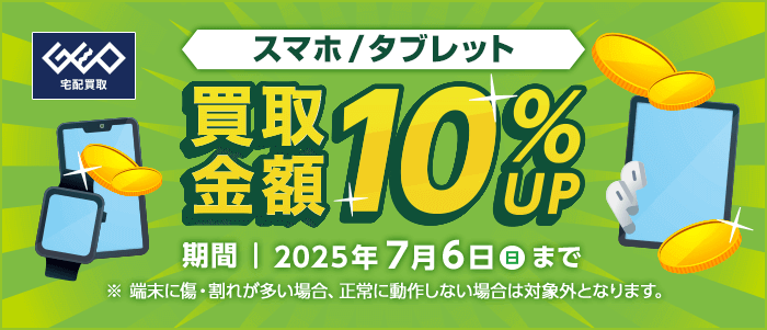 スマホ/タブレット 買取金額10%UP 期間|2025年7月6日(日)まで ※端末に傷・割れが多い場合、正常に動作しない場合は対象外となります。