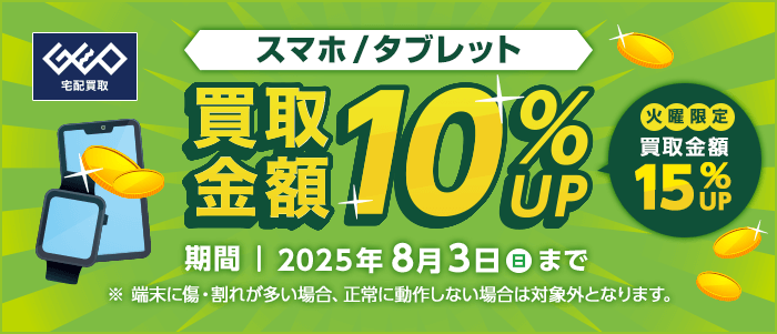 スマホ/タブレット 買取金額10%UP 火曜限定 買取金額15%UP 期間|2025年8月3日(日)まで ※端末に傷・割れが多い場合、正常に動作しない場合は対象外となります。
