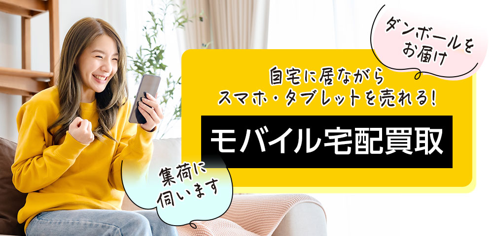 自宅に居ながらスマホ・タブレットを売れる!
モバイル宅配買取